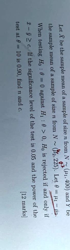 Let X be the sample mean of a sample of size n from N ∼ (μ1, 400) and Y be the sample mean of a sample of size n from N ∼ (μ2, 225). Let θ = μ1 - μ2. When testing H0: θ = 0 against H1: θ > 0, H0 is rejected if and only if x̅ - y̅ > c. If the significance level of the test is 0.05 and the power of the test at θ = 10 is 0.90, find n and c.