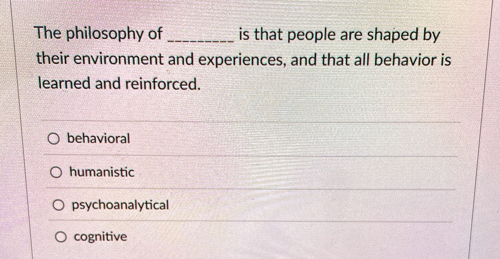 The philosophy of  is that people are shaped by their environment and experiences, and that all behavior is learned and reinforced.
O behavioral
O humanistic
O psychoanalytical
O cognitive