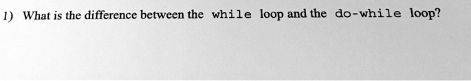 1) What is the difference between the while loop and the do-while loop?