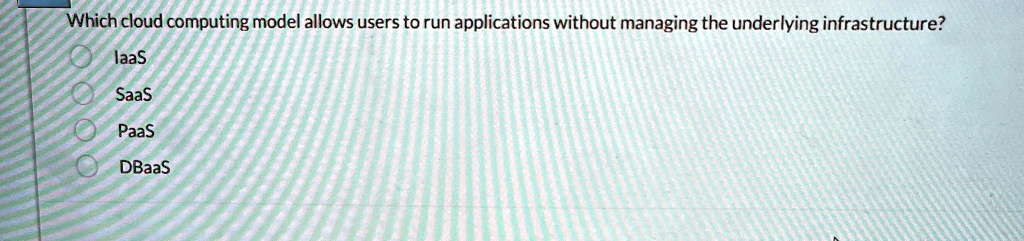 which cloud computing model allows users to run applications without managing the underlying infrastructure laas saas paas dbaas 25744
