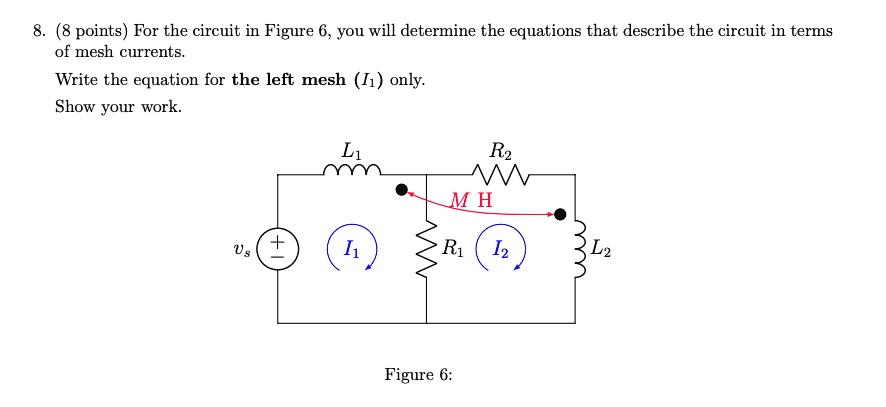 8. (8 points) For the circuit in Figure 6, you will determine the equations that describe the circuit in terms of mesh currents.
Write the equation for the left mesh (I1) only.
Show your work.