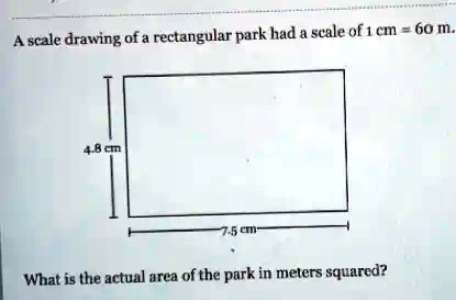 A scale drawing of a rectangular park had a scale of 1 cm = 60 m. 4.8 ...