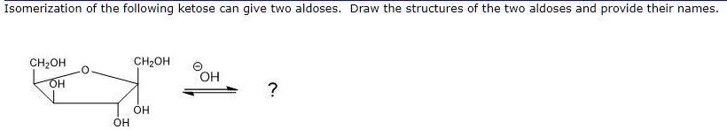 Isomerization of the following ketose can give two aldoses. Draw the structures of the two aldoses and provide their names.
CH2OH
CH2OH
OH
OH
OH
Θ
OH
?