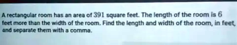 A rectangular room has an area of 391 square feet. The length of the room is 6 feet more than the width of the room. Find the length and width of the room, in feet, and separate them with a comma.