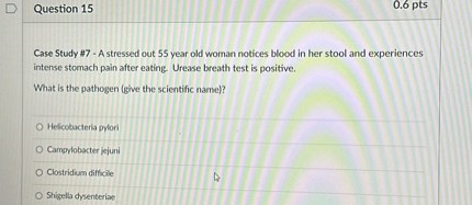 Case Study #7 - A stressed out 55 year old woman notices blood in her stool and experiences intense stomach pain after eating. Urease breath test is positive.

What is the pathogen (give the scientific name)?

Helicobacteria pylori
Campylobacter jejuni
Clostridium difficile
Shigella dysenteriae