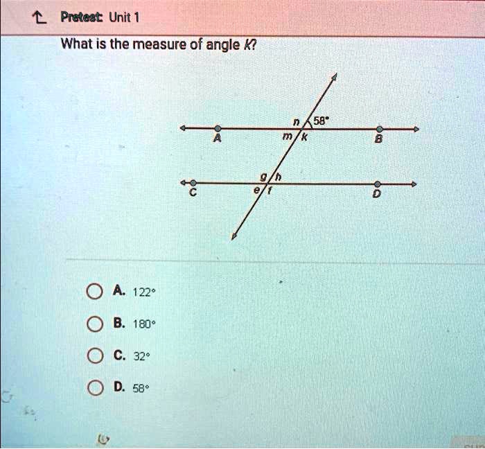 ? Pretest: Unit 1
What is the measure of angle k?
A. 122°
B. 180°
C. 32°
D. 58°