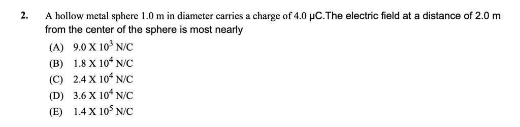 2 a hollow metal sphere 10 m in diameter carries a charge of 40 muc the electric field at a distance of 20 m from the center of the sphere is most nearly a 90 x 103 nc b 18 x 104 nc c 24 x 1 32477