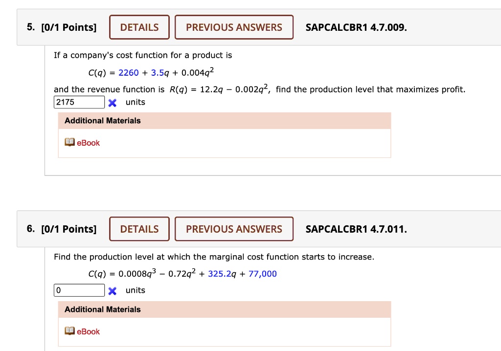 5. If a company's cost function for a product is
C(q) = 2260 + 3.5q + 0.004q^2
and the revenue function is R(q) = 12.2q - 0.002q^2, find the production level that maximizes profit.

6. Find the production level at which the marginal cost function starts to increase.
C(q) = 0.0008q^3 - 0.72q^2 + 325.2q + 77,000