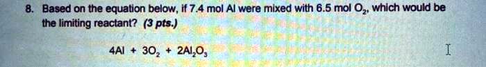 8. Based on the equation below, if 7.4 mol Al were mixed with 6.5 mol O2, which would be the limiting reactant?
4Al + 3O2 ? 2Al2O3