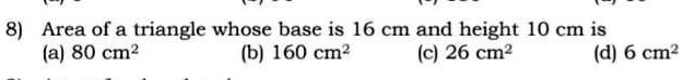 8) Area of a triangle whose base is 16 cm and height 10 cm is
(a) 80 cm²
(b) 160 cm²
(c) 26 cm²
(d) 6 cm²