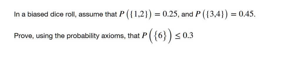 In a biased dice roll, assume that P({1,2}) = 0.25, and P({3,4}) = 0.45.
Prove, using the probability axioms, that P({6}) ≤ 0.3