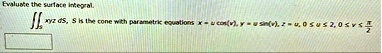 evaluate the surface integral iints xyz ds s is the cone with parametric equations x u cosv y u sinv z u 0 le u le 2 0 le v fracpi2 13576