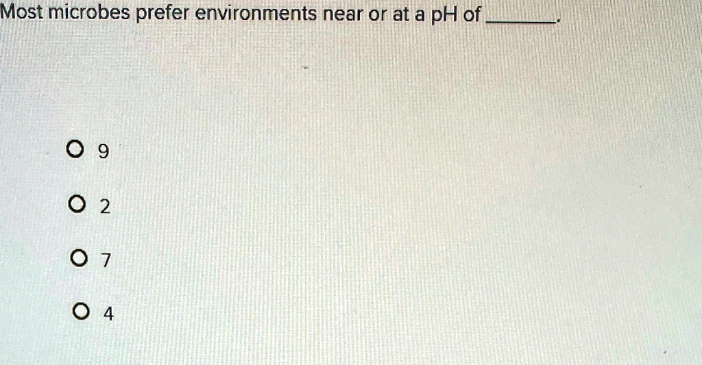 Most microbes prefer environments near or at a pH of .

? 9
? 2
? 7
? 4
