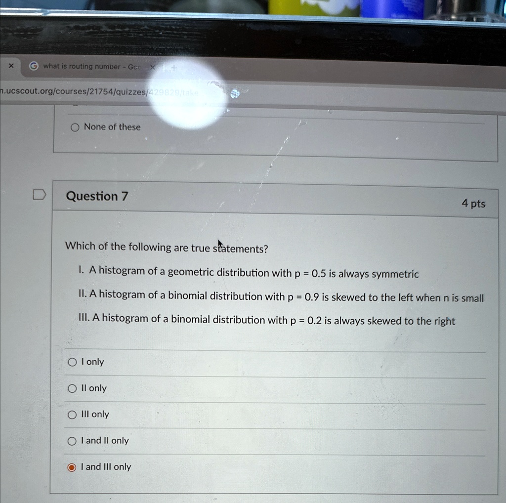 question 7 4 pts which of the following are true statements i a histogram of a geometric distribution with p 05 is always symmetric ii a histogram of a binomial distribution with p 09 is ske 54416