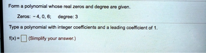 Form a polynomial whose real zeros and degree are given.
Zeros: -4, 0, 6; degree: 3
Type a polynomial with integer coefficients and a leading coefficient of 1.
f(x) = (Simplify your answer.)