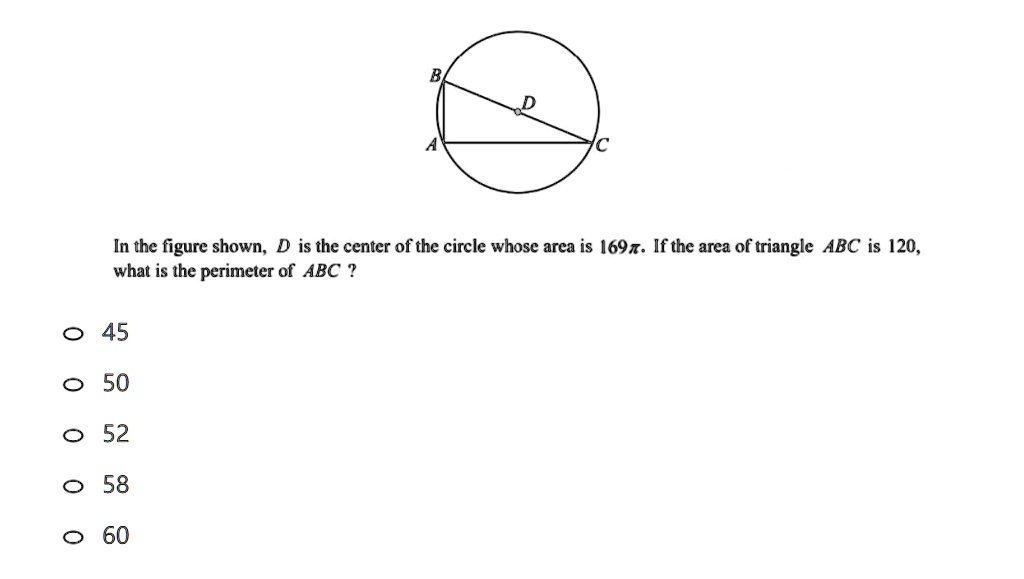 In the figure shown, D is the center of the circle whose area is 169π. If the area of triangle ABC is 120, what is the perimeter of ABC ?
? 45
? 50
? 52
? 58
? 60