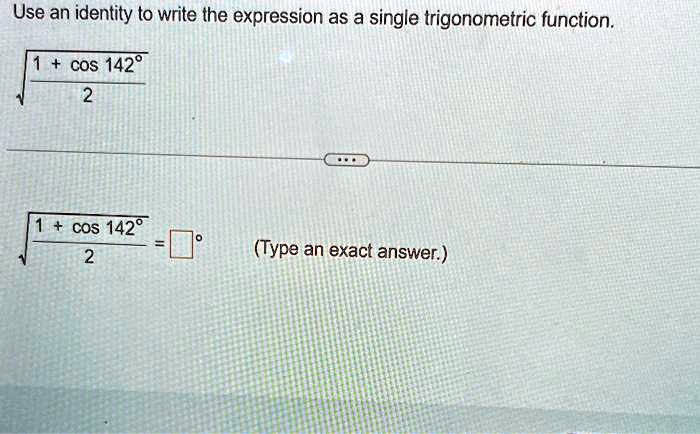 Use an identity to write the expression as a single trigonometric function.

√((1 + cos142^∘)/(2))

...

√((1 + cos142^∘)/(2)) =   ^∘   (Type an exact answer.)

