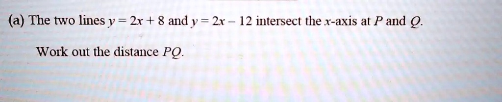 (a) The two lines y = 2x + 8 and y = 2x - 12 intersect the x-axis at P ...