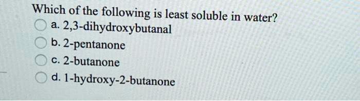 Which of the following is least soluble in water?
a. 2,3-dihydroxybutanal
b. 2-pentanone
c. 2-butanone
d. 1-hydroxy-2-butanone