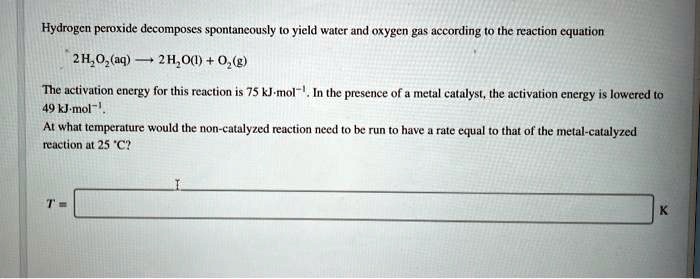 Hydrogen peroxide decomposes spontaneously to yield water and oxygen ...