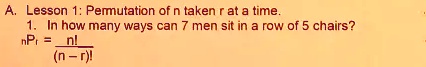 A. Lesson 1: Permutation of n taken r at a time.
1. In how many ways can 7 men sit in a row of 5 chairs?
nPr = n! / (n - r)!