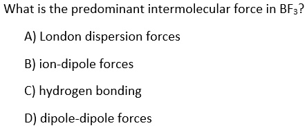 What is the predominant intermolecular force in BF3? 
A) London dispersion forces
B) ion-dipole forces
C) hydrogen bonding
D) dipole-dipole forces