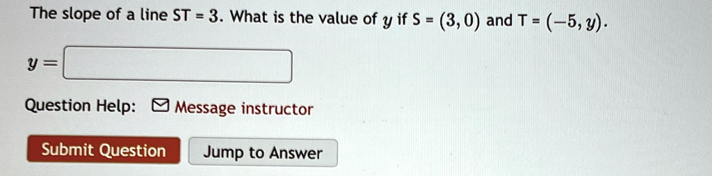 The slope of a line ST = 3. What is the value of y if S = (3, 0) and T = (-5, y).