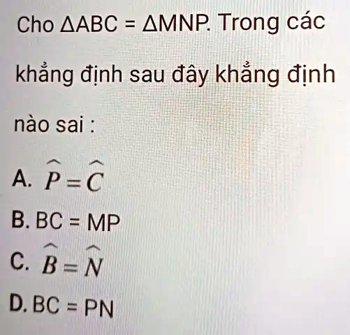 Cho ?ABC = ?MNP. Trong các
kh?ng ??nh sau ?ây kh?ng ??nh
nào sai :
A. P̂ = Ĉ
B. BC = MP
C. B̂ = N̂
D. BC = PN