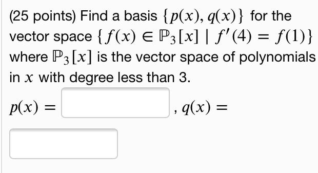 Find a basis p(x), q(x) for the vector space f(x) ? ?3[x] | f'(4) = f(1) where ?3[x] is the vector space of polynomials in x with degree less than 3.
p(x) = , q(x) =