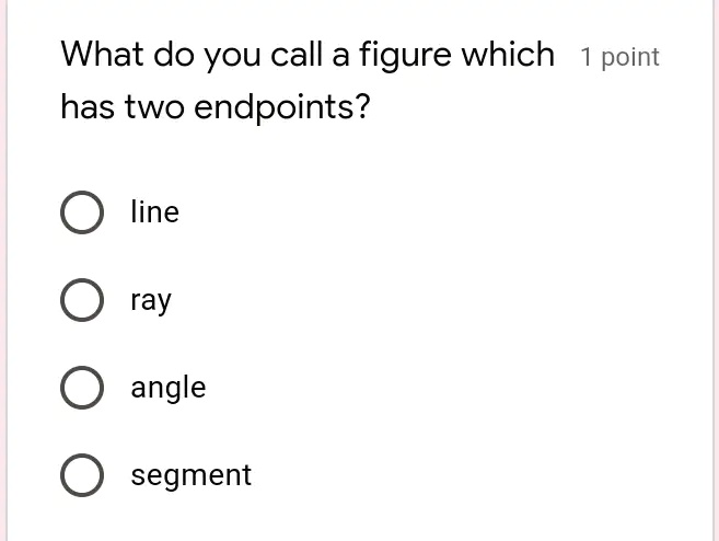 What do you call a figure which 1 point
has two endpoints?
line
ray
angle
segment