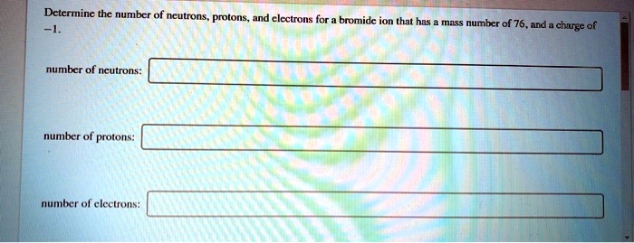 Determine the number of neutrons, protons, and electrons for a bromide ion that has a mass number of 76, and a charge of -1.
number of neutrons:
number of protons:
number of electrons: