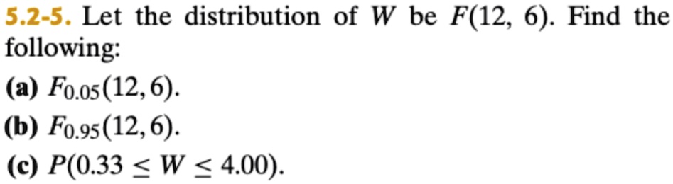 5.2-5. Let the distribution of W be F(12, 6). Find the following:
(a) F0.05(12, 6).
(b) F0.95(12, 6).
(c) P(0.33 ≤ W ≤ 4.00).