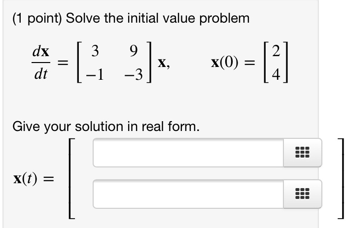 Solve the initial value problem

fracdxdt = eginbmatrix 3     9  -1     -3 endbmatrix x, quad x(0) = eginbmatrix 2  4 endbmatrix

Give your solution in real form.

x(t) = eginbmatrix    endbmatrix