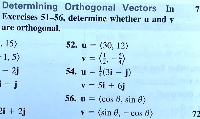 Determining Orthogonal Vectors In Exercises 51–56, determine whether u and v are orthogonal.
52. u = ?30, 12?
v = ?1/2, -5/4?
54. u = 1/4(3i - j)
v = 5i + 6j
56. u = ?cos ?, sin ??
v = ?sin ?, -cos ??