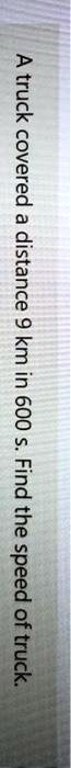 A truck covered a distance 9 km in 600 s. Find the speed of truck.