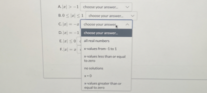 A. |x| > -1
B. 0 ? |x| ? 1
C. |x| = -x
D. |x| = -1
E. |x| ? 0
F. |x| = x

all real numbers
x-values from -1 to 1
x-values less than or equal to zero
no solutions
x = 0
x-values greater than or equal to zero