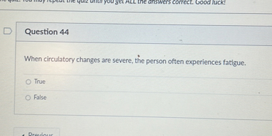 Question 44

When circulatory changes are severe, the person often experiences fatigue.
True
False