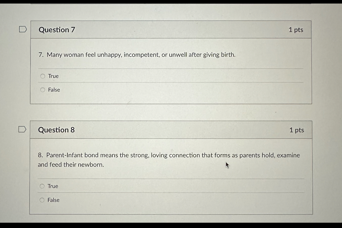 7. Many woman feel unhappy, incompetent, or unwell after giving birth.
True
False

8. Parent-Infant bond means the strong, loving connection that forms as parents hold, examine and feed their newborn.
True
False