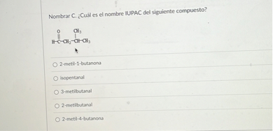 Nombrar C. ¿Cuál es el nomber IUPAC del siguiente compuesto?
2-metil-1-butanona
isopentanal
3-mestbutand
2-metilbutanal
2-melti-4-bunana