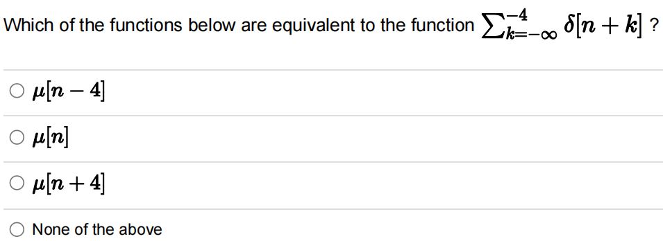 Which of the functions below are equivalent to the function ∑k=-∞^-4δ[n+k] ?
μ[n-4]
μ[n]
μ[n+4]
None of the above