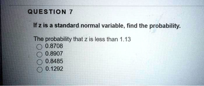 If z is a standard normal variable, find the probability.
The probability that z is less than 1.13
0.8708
0.8907
0.8485
0.1292