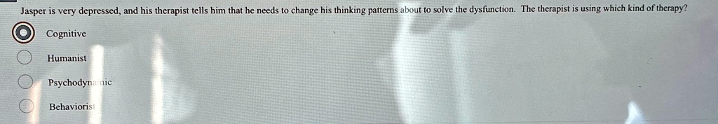 Jasper is very depressed, and his therapist tells him that he needs to change his thinking patterns about to solve the dysfunction. The therapist is using which kind of therapy?
Cognitive
Humanist
Psychodynamic
Behaviorist