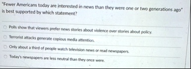 fewer americans today are interested in news than they were one or two generations ago is best supported by which statement polls show that viewers prefer news stories about violence over st 95006