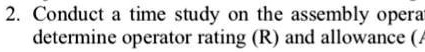 2. Conduct a time study on the assembly operation
determine operator rating (R) and allowance (A