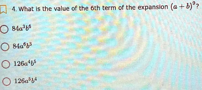 4. What is the value of the 6th term of the expansion (a + b)^9? 
84a^3b^6
84a^6b^3
126a^4b^5
126a^5b^4