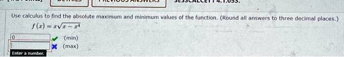 Use calculus to find the absolute maximum and minimum values of the function. (Round all answers to three decimal places.)
f(x) = x?(x - x^4)