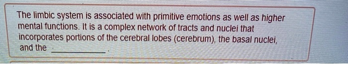 The limbic system is associated with primitive emotions as well as higher mental functions. It is a complex network of tracts and nuclei that incorporates portions of the cerebral lobes (cerebrum), the basal nuclei, and the .