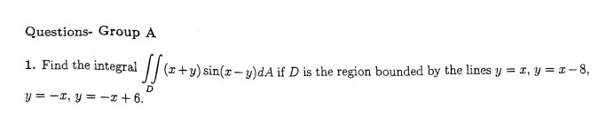 Questions- Group A
1. Find the integral ( iintD(x+y) sin (x-y) d A ) if ( D ) is the region bounded by the lines ( y=x, y=x-8 ), ( y=-x, y=-x+6 ).