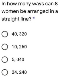 In how many ways can 8 women be arranged in a straight line?
40, 320
10, 260
5, 040
24, 240