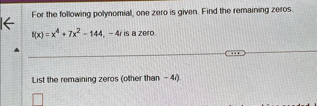 For the following polynomial, one zero is given. Find the remaining zeros.
f(x) = x4 + 7x2 - 144, -4i is a zero.
List the remaining zeros (other than -4i).